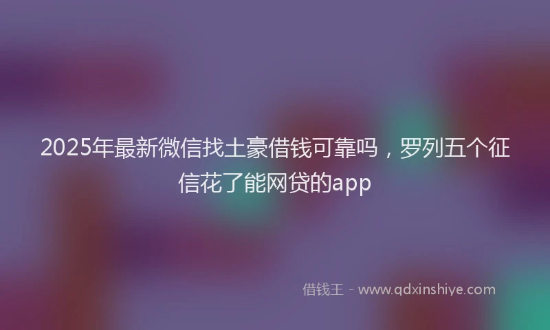 2025年最新微信找土豪借钱可靠吗，罗列五个征信花了能网贷的app