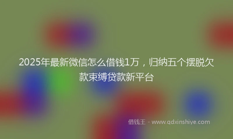 2025年最新微信怎么借钱1万，归纳五个摆脱欠款束缚贷款新平台