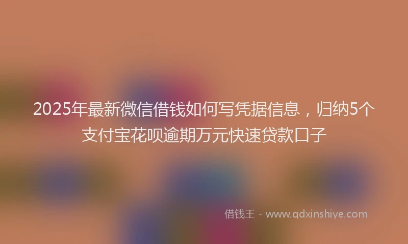 2025年最新微信借钱如何写凭据信息，归纳5个支付宝花呗逾期万元快速贷款口子