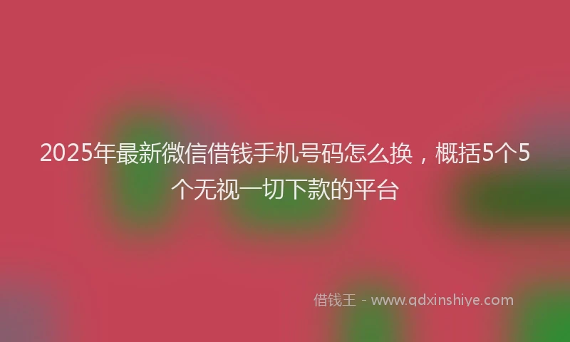 2025年最新微信借钱手机号码怎么换，概括5个5个无视一切下款的平台