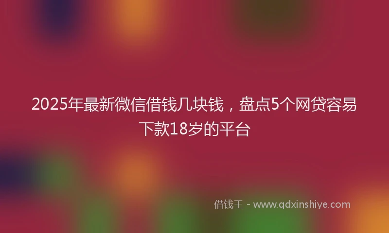 2025年最新微信借钱几块钱，盘点5个网贷容易下款18岁的平台