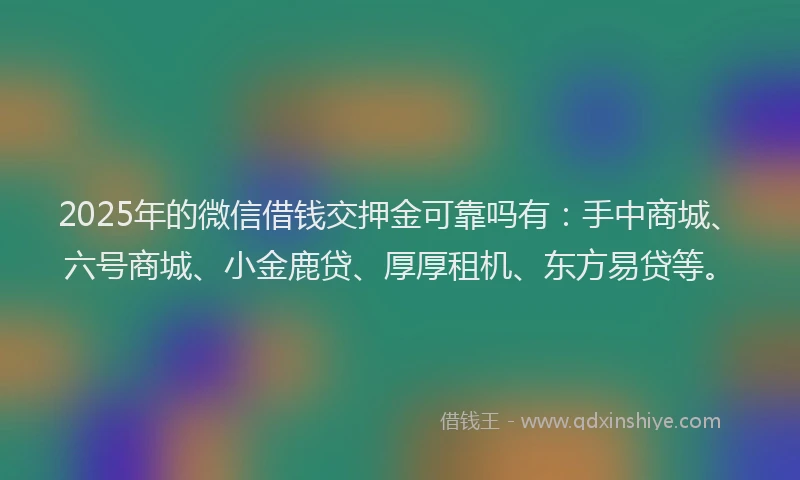 2025年的微信借钱交押金可靠吗有：手中商城、六号商城、小金鹿贷、厚厚租机、东方易贷等。