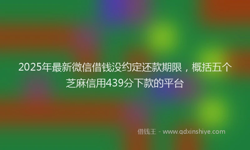 2025年最新微信借钱没约定还款期限，概括五个芝麻信用439分下款的平台