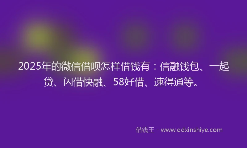 2025年的微信借呗怎样借钱有：信融钱包、一起贷、闪借快融、58好借、速得通等。