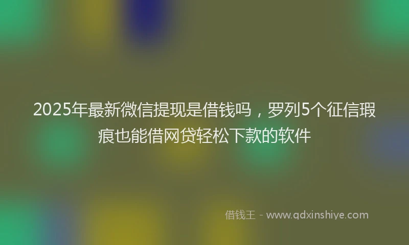 2025年最新微信提现是借钱吗，罗列5个征信瑕疵也能借网贷轻松下款的软件