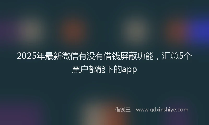 2025年最新微信有没有借钱屏蔽功能，汇总5个黑户都能下的app