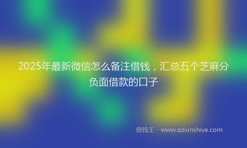 2025年最新微信怎么备注借钱，汇总五个芝麻分负面借款的口子