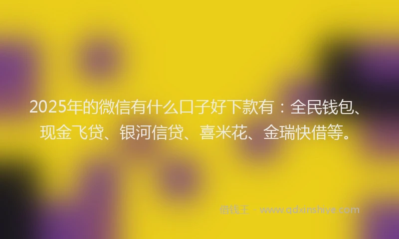 2025年的微信有什么口子好下款有：全民钱包、现金飞贷、银河信贷、喜米花、金瑞快借等。