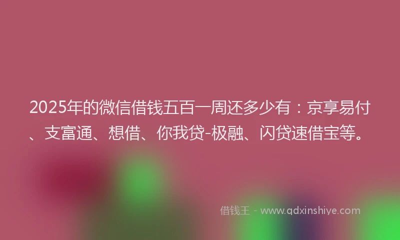 2025年的微信借钱五百一周还多少有：京享易付、支富通、想借、你我贷-极融、闪贷速借宝等。