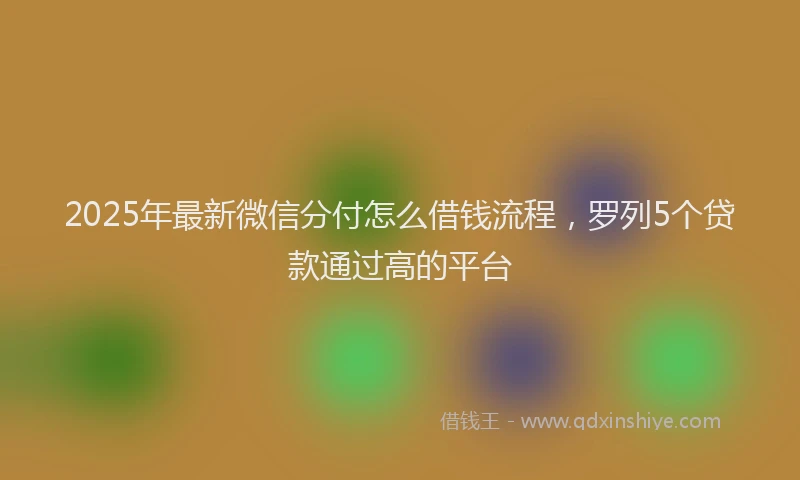 2025年最新微信分付怎么借钱流程，罗列5个贷款通过高的平台