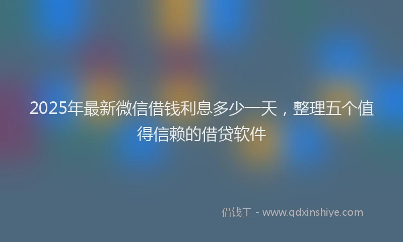 2025年最新微信借钱利息多少一天，整理五个值得信赖的借贷软件