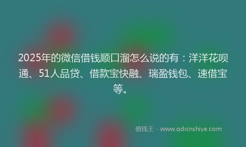 2025年的微信借钱顺口溜怎么说的有：洋洋花呗通、51人品贷、借款宝快融、瑞盈钱包、速借宝等。