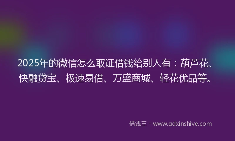2025年的微信怎么取证借钱给别人有：葫芦花、快融贷宝、极速易借、万盛商城、轻花优品等。