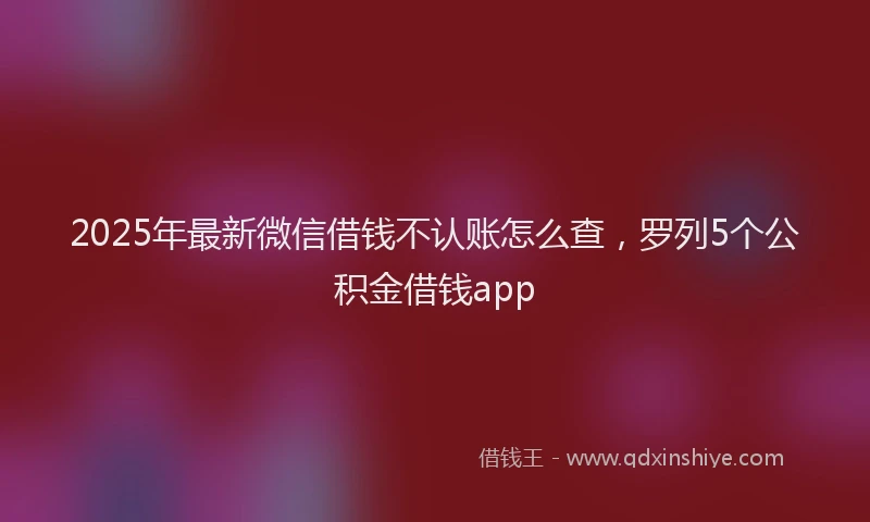 2025年最新微信借钱不认账怎么查，罗列5个公积金借钱app