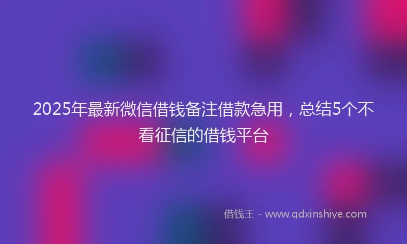 2025年最新微信借钱备注借款急用，总结5个不看征信的借钱平台