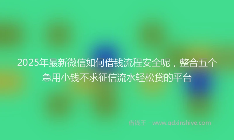 2025年最新微信如何借钱流程安全呢，整合五个急用小钱不求征信流水轻松贷的平台