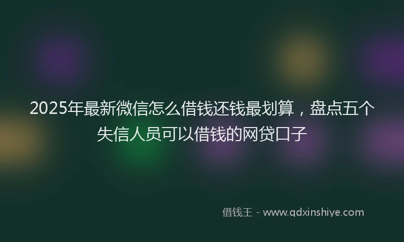 2025年最新微信怎么借钱还钱最划算，盘点五个失信人员可以借钱的网贷口子
