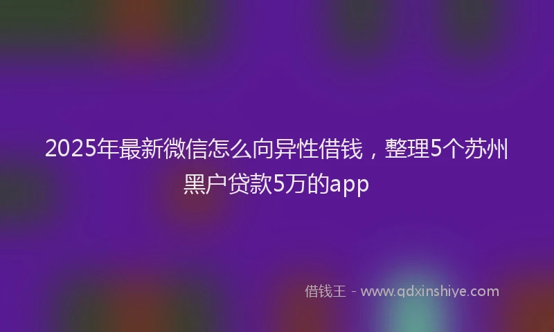 2025年最新微信怎么向异性借钱，整理5个苏州黑户贷款5万的app