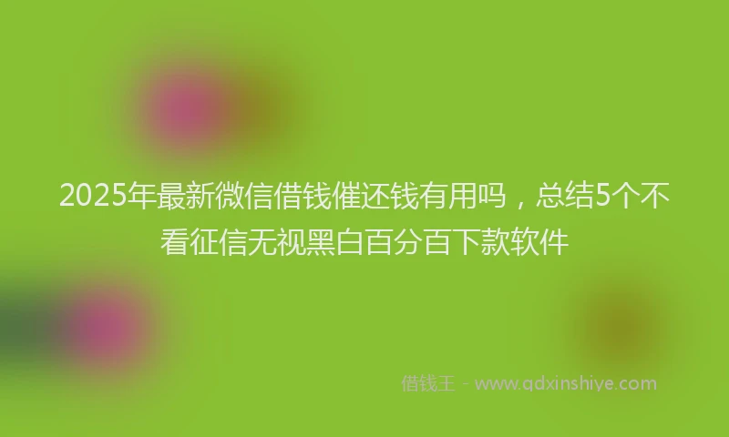 2025年最新微信借钱催还钱有用吗，总结5个不看征信无视黑白百分百下款软件