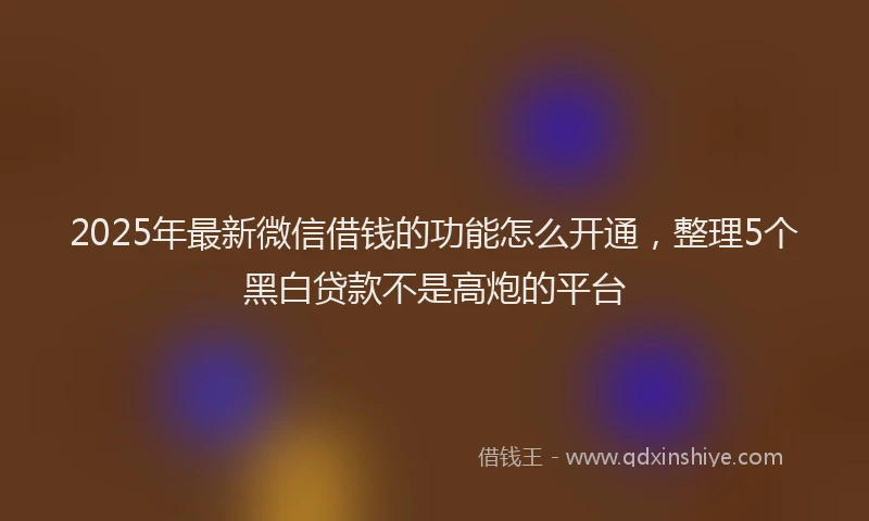 2025年最新微信借钱的功能怎么开通，整理5个黑白贷款不是高炮的平台