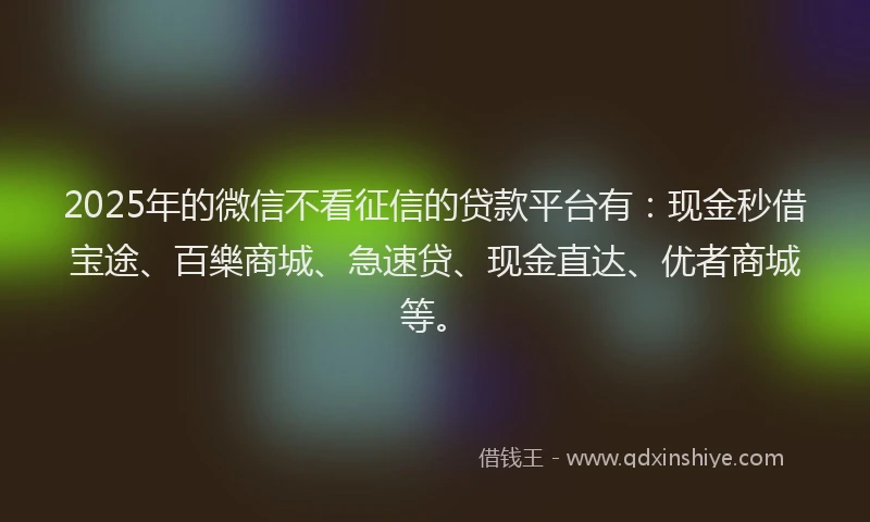 2025年的微信不看征信的贷款平台有：现金秒借宝途、百樂商城、急速贷、现金直达、优者商城等。
