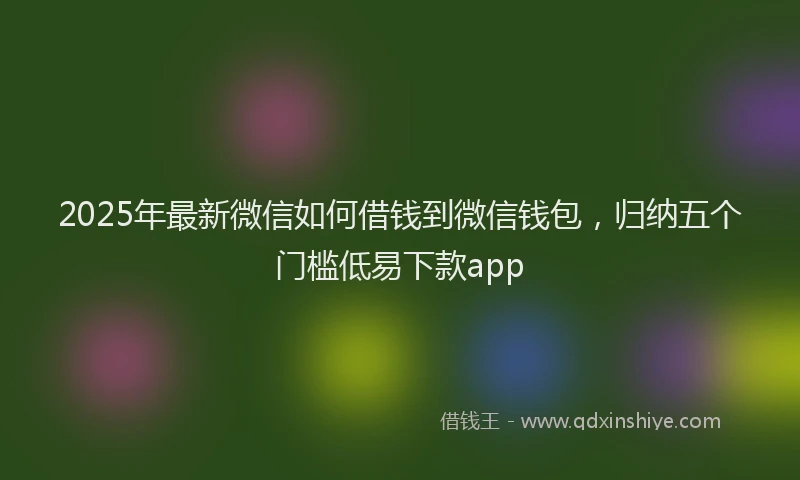 2025年最新微信如何借钱到微信钱包，归纳五个门槛低易下款app