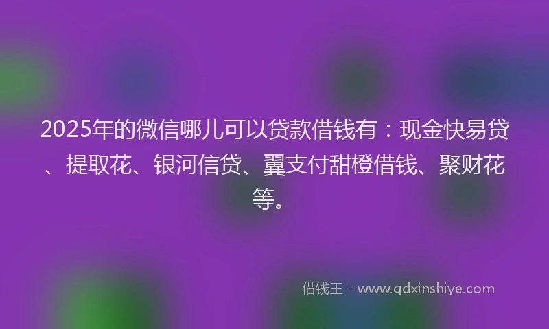 2025年的微信哪儿可以贷款借钱有：现金快易贷、提取花、银河信贷、翼支付甜橙借钱、聚财花等。