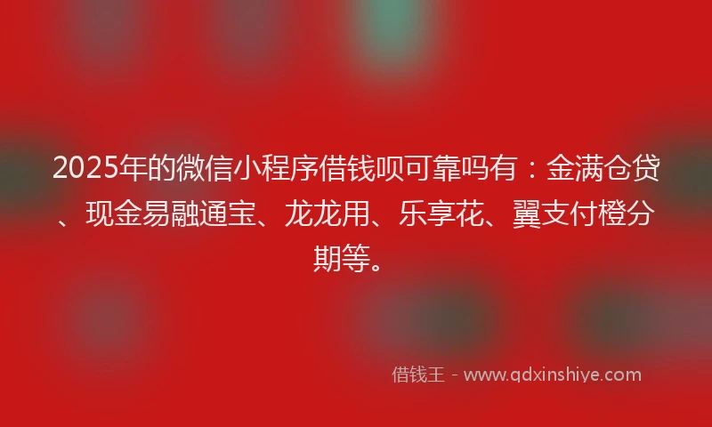 2025年的微信小程序借钱呗可靠吗有：金满仓贷、现金易融通宝、龙龙用、乐享花、翼支付橙分期等。
