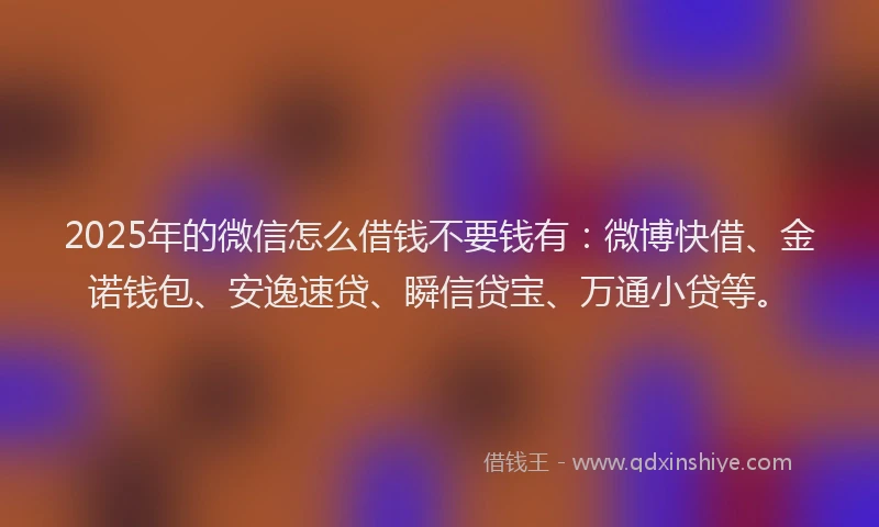 2025年的微信怎么借钱不要钱有：微博快借、金诺钱包、安逸速贷、瞬信贷宝、万通小贷等。