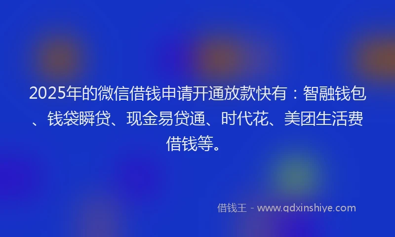 2025年的微信借钱申请开通放款快有：智融钱包、钱袋瞬贷、现金易贷通、时代花、美团生活费借钱等。