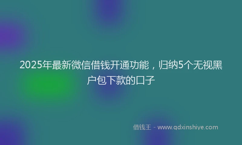 2025年最新微信借钱开通功能，归纳5个无视黑户包下款的口子