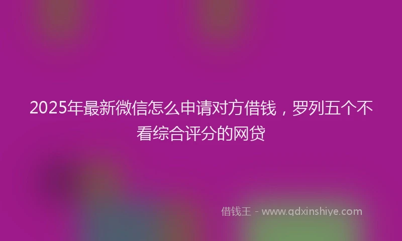 2025年最新微信怎么申请对方借钱，罗列五个不看综合评分的网贷