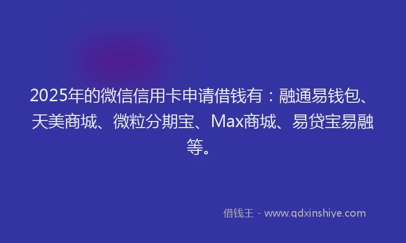 2025年的微信信用卡申请借钱有：融通易钱包、天美商城、微粒分期宝、Max商城、易贷宝易融等。