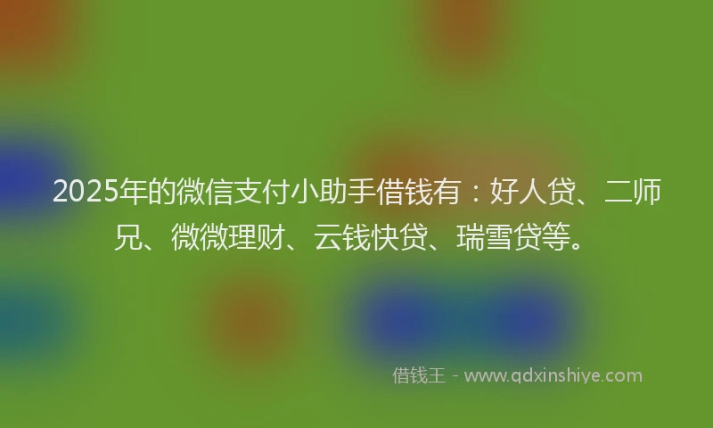 2025年的微信支付小助手借钱有：好人贷、二师兄、微微理财、云钱快贷、瑞雪贷等。