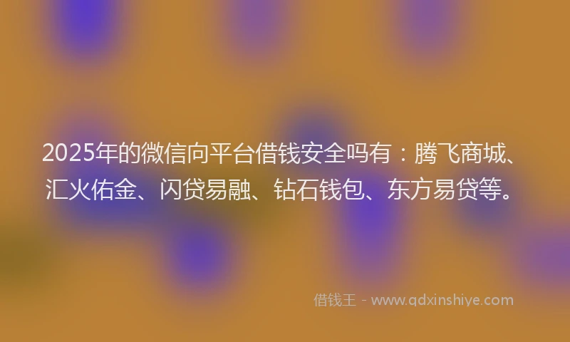 2025年的微信向平台借钱安全吗有：腾飞商城、汇火佑金、闪贷易融、钻石钱包、东方易贷等。