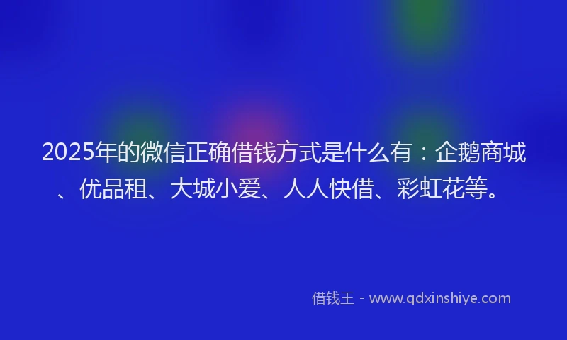2025年的微信正确借钱方式是什么有：企鹅商城、优品租、大城小爱、人人快借、彩虹花等。
