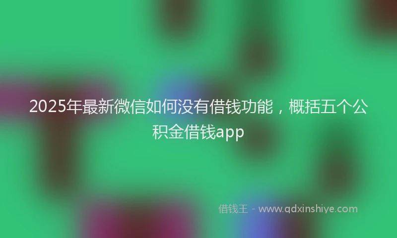 2025年最新微信如何没有借钱功能，概括五个公积金借钱app