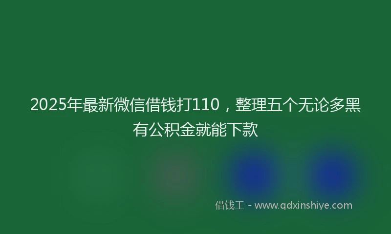 2025年最新微信借钱打110，整理五个无论多黑有公积金就能下款