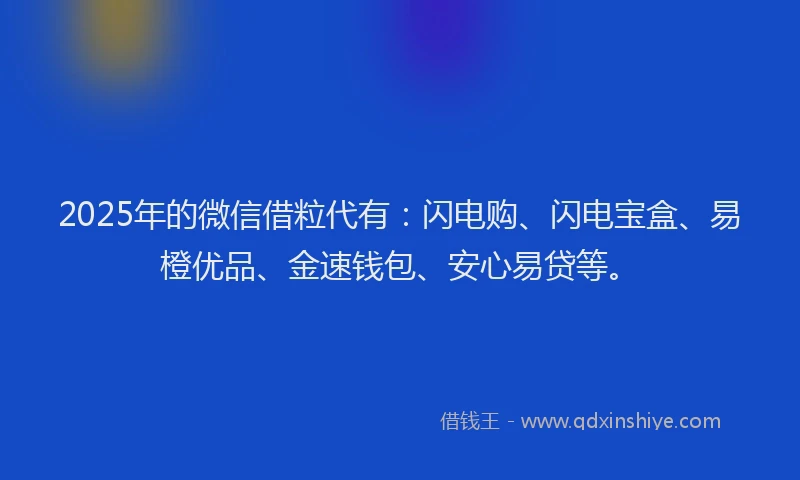 2025年的微信借粒代有：闪电购、闪电宝盒、易橙优品、金速钱包、安心易贷等。