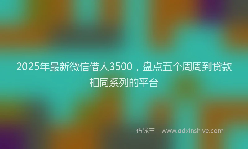 2025年最新微信借人3500，盘点五个周周到贷款相同系列的平台