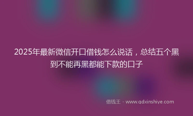 2025年最新微信开口借钱怎么说话，总结五个黑到不能再黑都能下款的口子