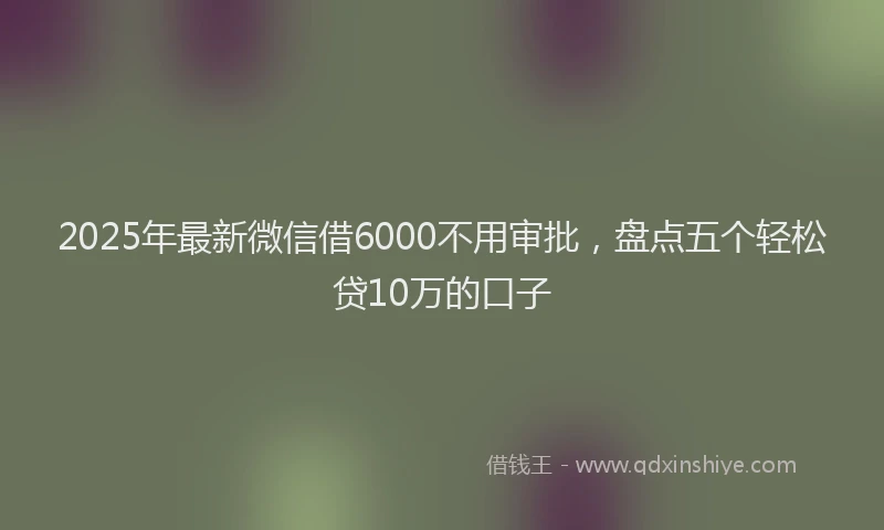 2025年最新微信借6000不用审批，盘点五个轻松贷10万的口子
