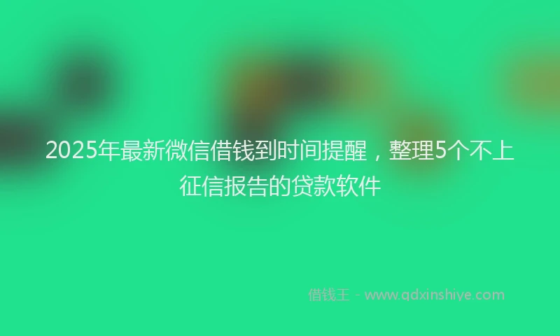 2025年最新微信借钱到时间提醒，整理5个不上征信报告的贷款软件