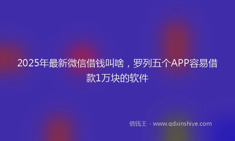 2025年最新微信借钱叫啥，罗列五个APP容易借款1万块的软件