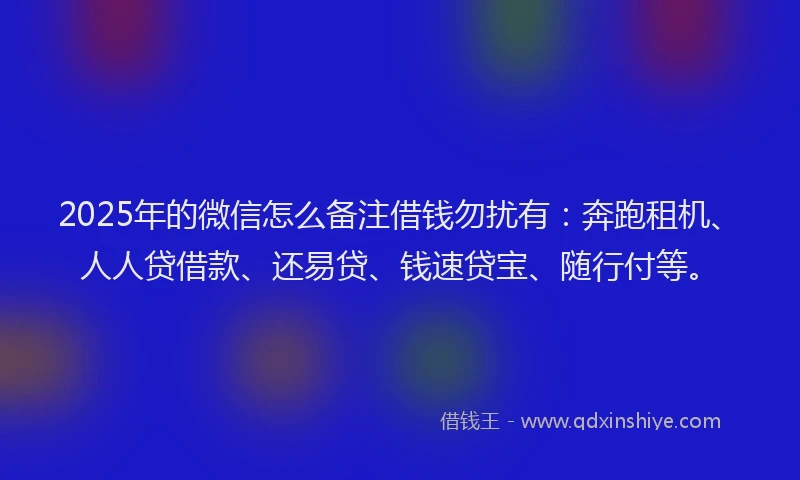 2025年的微信怎么备注借钱勿扰有：奔跑租机、人人贷借款、还易贷、钱速贷宝、随行付等。