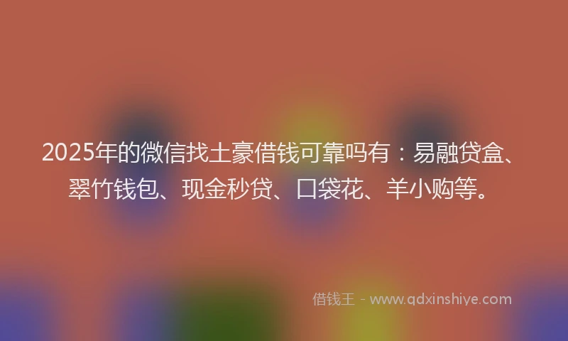 2025年的微信找土豪借钱可靠吗有：易融贷盒、翠竹钱包、现金秒贷、口袋花、羊小购等。
