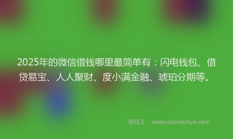 2025年的微信借钱哪里最简单有：闪电钱包、借贷易宝、人人聚财、度小满金融、琥珀分期等。