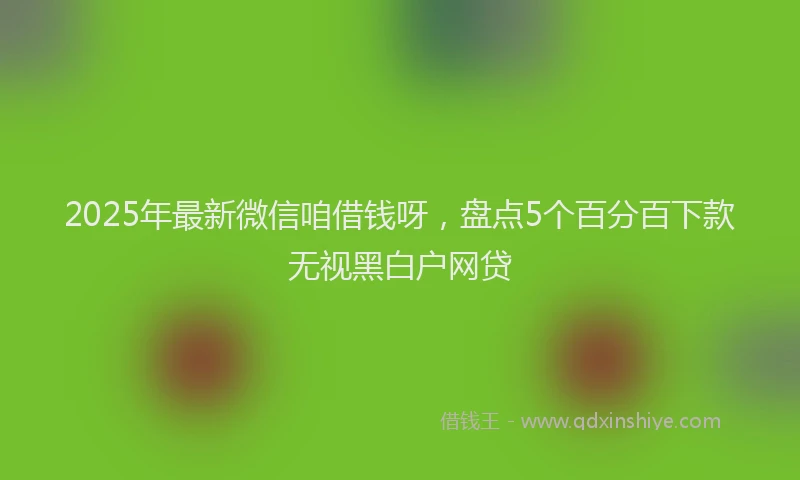 2025年最新微信咱借钱呀，盘点5个百分百下款无视黑白户网贷