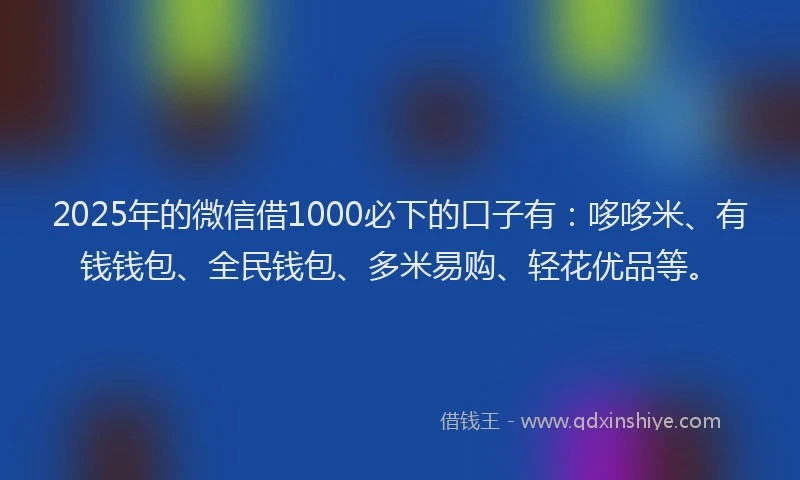 2025年的微信借1000必下的口子有：哆哆米、有钱钱包、全民钱包、多米易购、轻花优品等。
