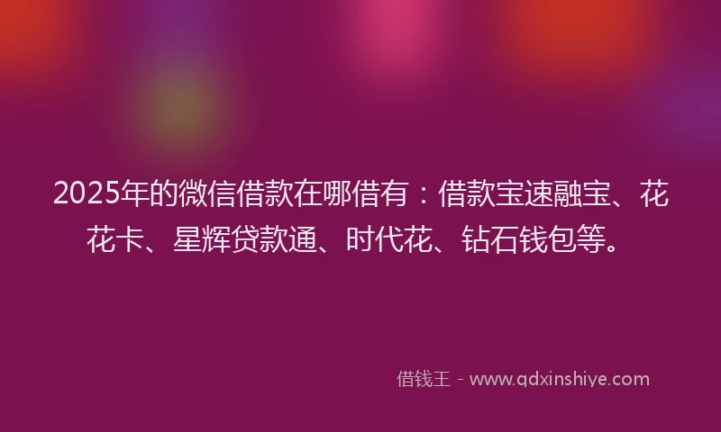 2025年的微信借款在哪借有：借款宝速融宝、花花卡、星辉贷款通、时代花、钻石钱包等。